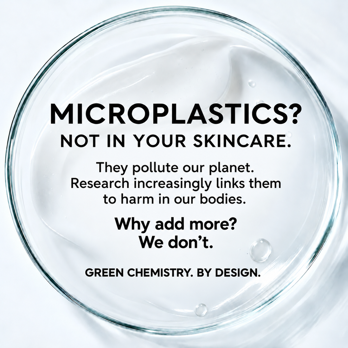White skincare cream in a glass dish with text: “Microplastics? Not in your skincare. They pollute our planet. Research increasingly links them to harm in our bodies. Why add more? We don’t. Green chemistry. By design.”